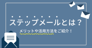 ステップメールとは？メリットや活用方法をご紹介！